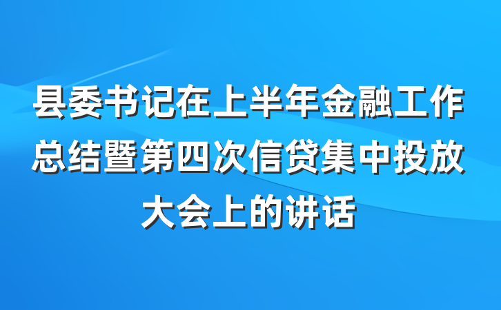 县委书记在上半年金融工作总结暨第四次信贷集中投放大会上的讲话
