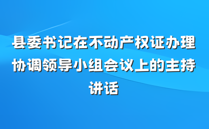 县委书记在不动产权证办理协调领导小组会议上的主持讲话