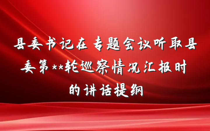 县委书记在专题会议听取县委第**轮巡察情况汇报时的讲话提纲