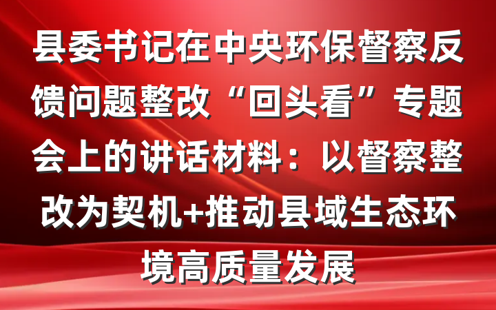 县委书记在中央环保督察反馈问题整改“回头看”专题会上的讲话材料：以督察整改为契机 推动县域生态环境高质量发展