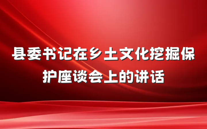 县委书记在乡土文化挖掘保护座谈会上的讲话