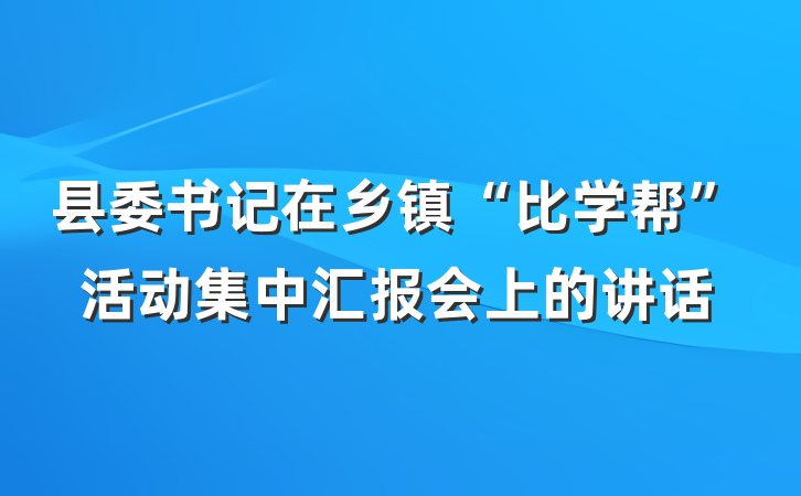 县委书记在乡镇“比学帮”活动集中汇报会上的讲话