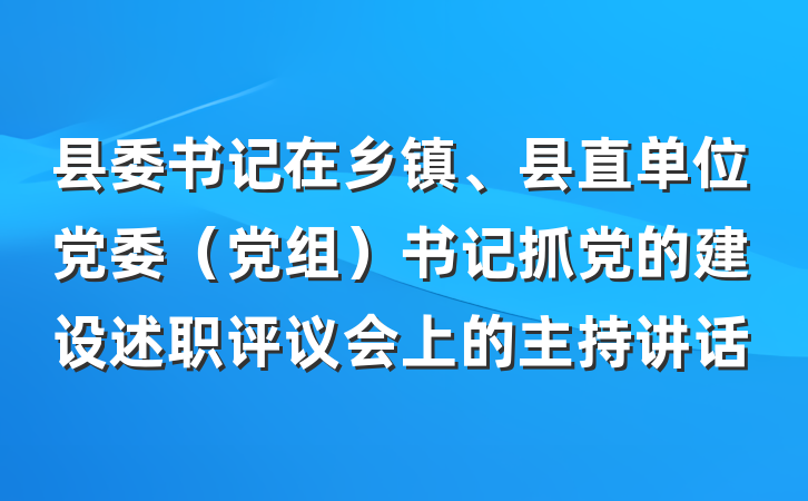县委书记在乡镇、县直单位党委（党组）书记抓党的建设述职评议会上的主持讲话