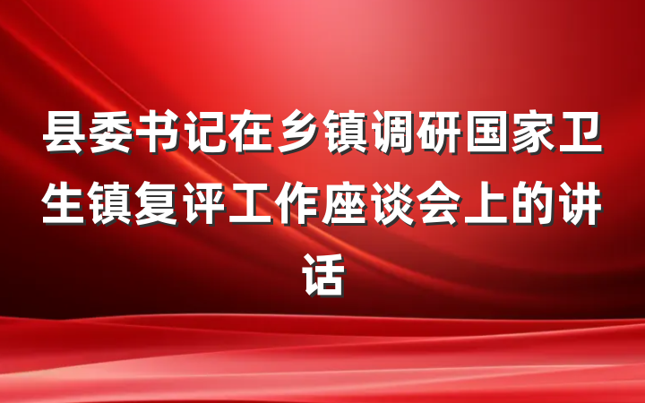 县委书记在乡镇调研国家卫生镇复评工作座谈会上的讲话