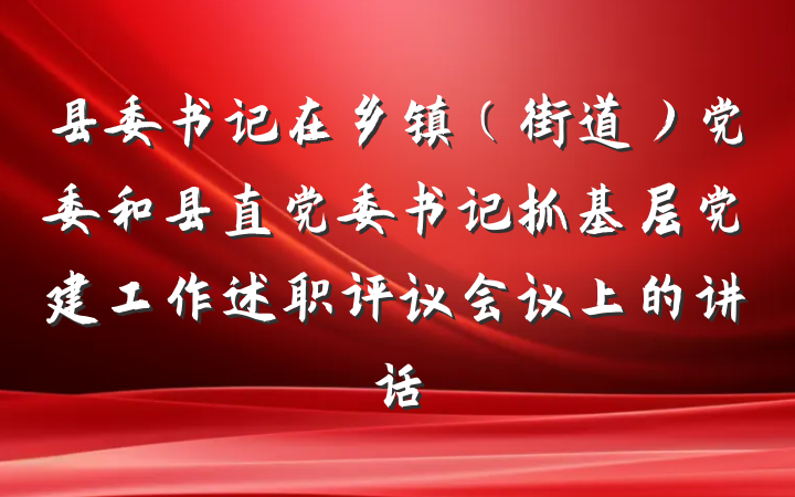 县委书记在乡镇（街道）党委和县直党委书记抓基层党建工作述职评议会议上的讲话