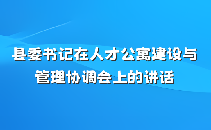 县委书记在人才公寓建设与管理协调会上的讲话