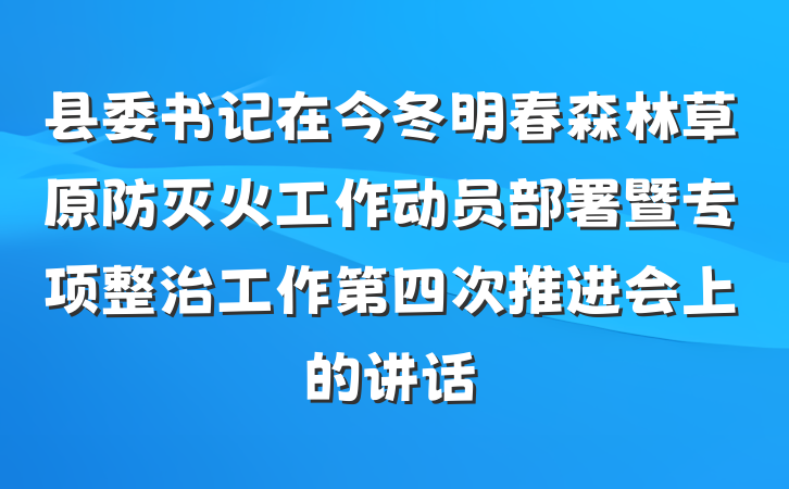 县委书记在今冬明春森林草原防灭火工作动员部署暨专项整治工作第四次推进会上的讲话