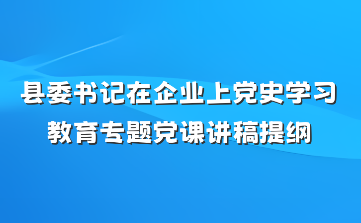 县委书记在企业上党史学习教育专题党课讲稿提纲