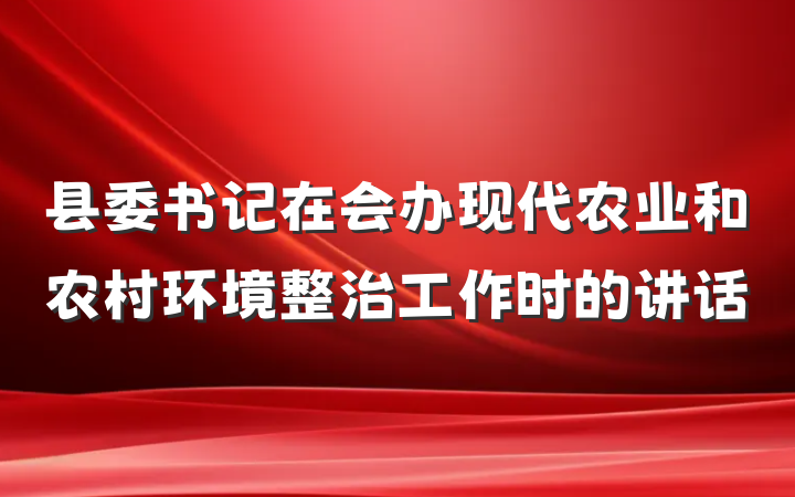 县委书记在会办现代农业和农村环境整治工作时的讲话