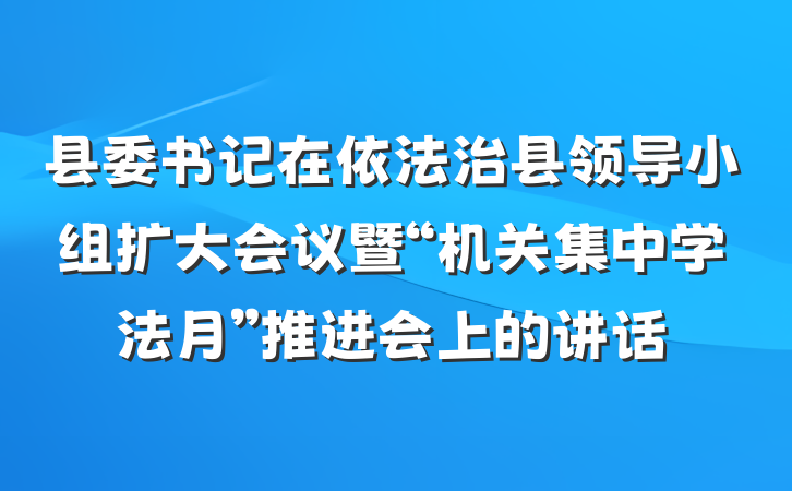 县委书记在依法治县领导小组扩大会议暨“机关集中学法月”推进会上的讲话