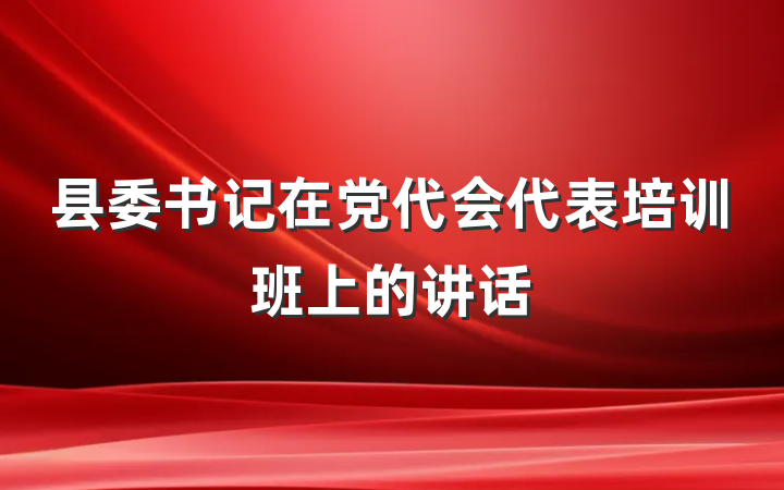 县委书记在党代会代表培训班上的讲话