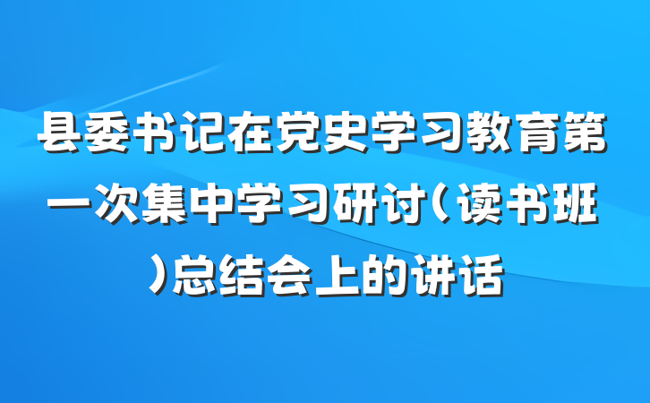 县委书记在党史学习教育第一次集中学习研讨（读书班）总结会上的讲话
