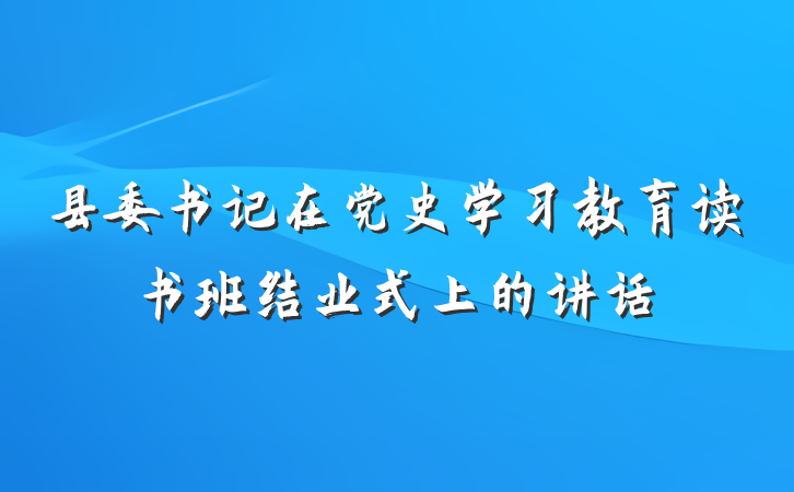 县委书记在党史学习教育读书班结业式上的讲话