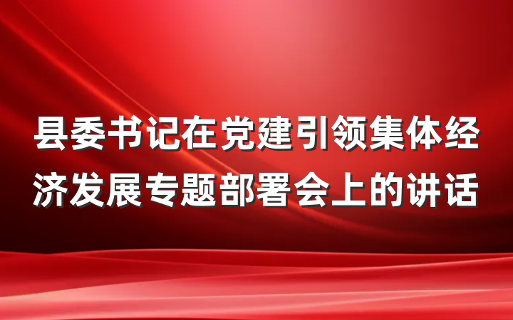 县委书记在党建引领集体经济发展专题部署会上的讲话