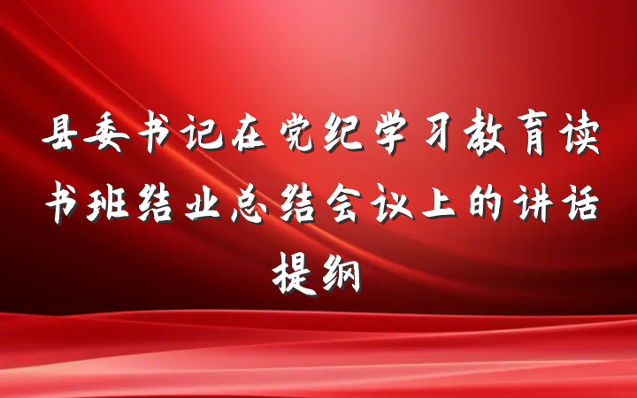 县委书记在党纪学习教育读书班结业总结会议上的讲话提纲