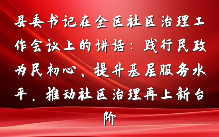 县委书记在全区社区治理工作会议上的讲话：践行民政为民初心、提升基层服务水平，推动社区治理再上新台阶