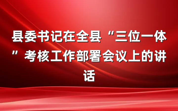 县委书记在全县“三位一体”考核工作部署会议上的讲话
