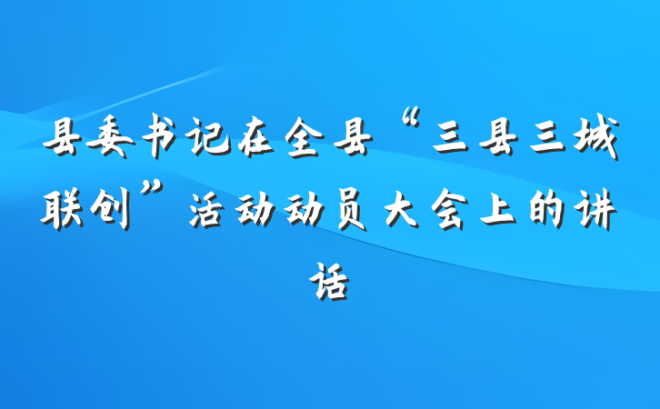 县委书记在全县“三县三城联创”活动动员大会上的讲话