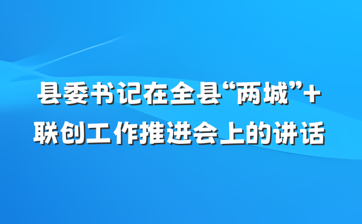 县委书记在全县“两城” 联创工作推进会上的讲话