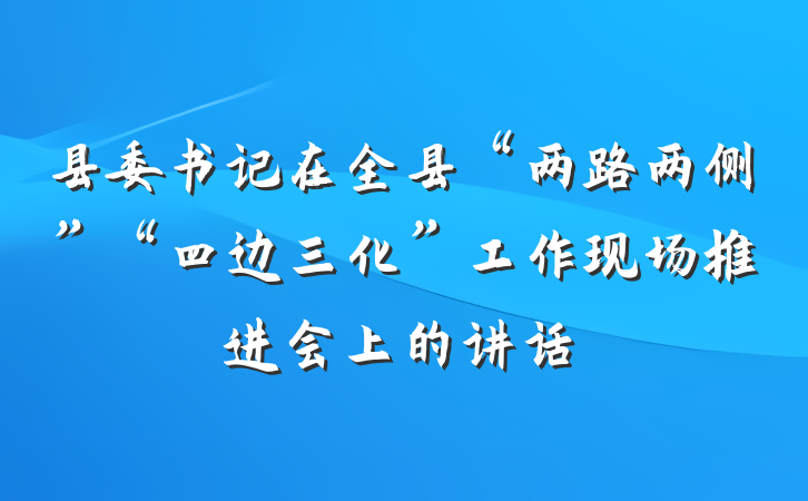 县委书记在全县“两路两侧”“四边三化”工作现场推进会上的讲话