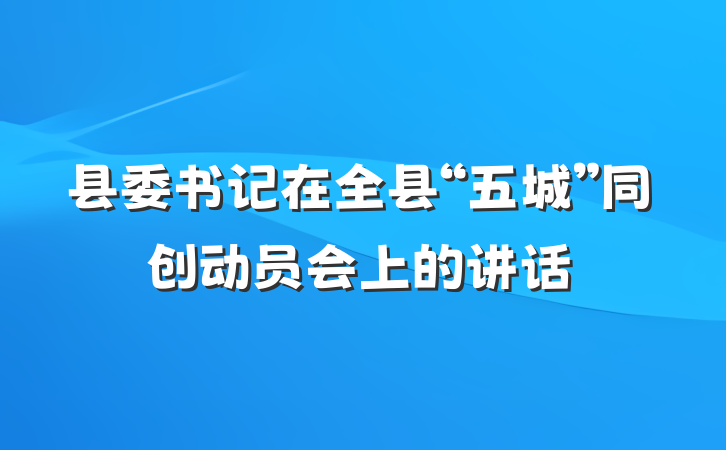 县委书记在全县“五城”同创动员会上的讲话