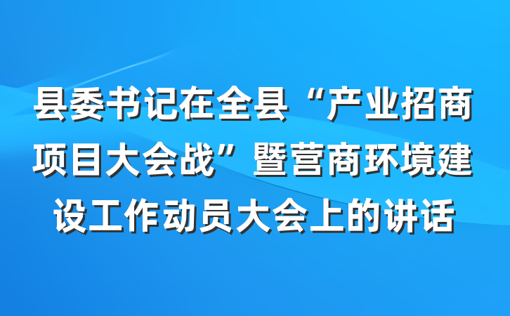 县委书记在全县“产业招商项目大会战”暨营商环境建设工作动员大会上的讲话