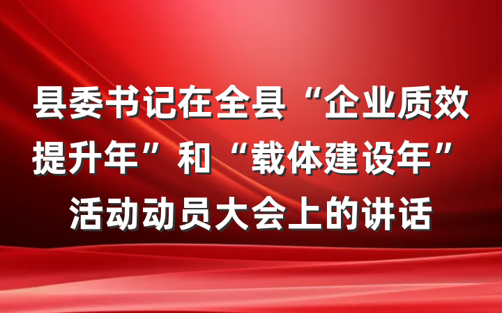 县委书记在全县“企业质效提升年”和“载体建设年”活动动员大会上的讲话