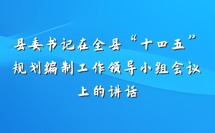 县委书记在全县“十四五”规划编制工作领导小组会议上的讲话