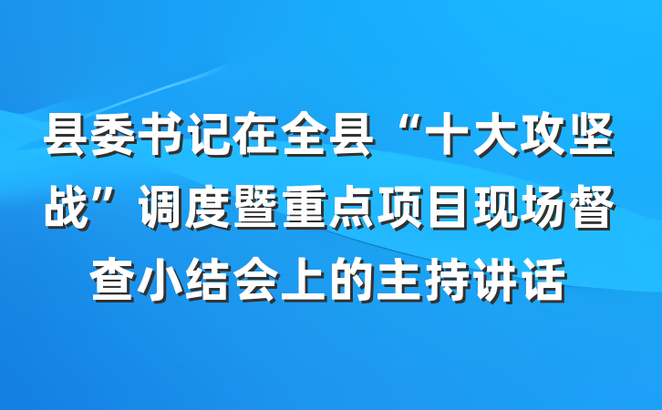 县委书记在全县“十大攻坚战”调度暨重点项目现场督查小结会上的主持讲话