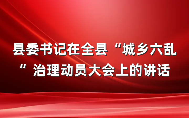 县委书记在全县“城乡六乱”治理动员大会上的讲话