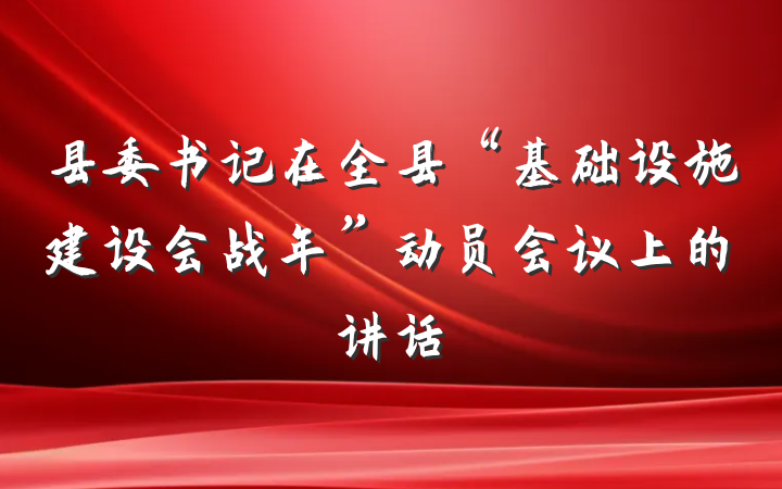 县委书记在全县“基础设施建设会战年”动员会议上的讲话