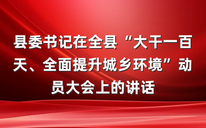 县委书记在全县“大干一百天、全面提升城乡环境”动员大会上的讲话
