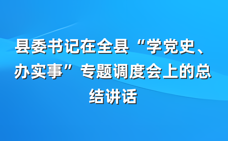 县委书记在全县“学党史、办实事”专题调度会上的总结讲话