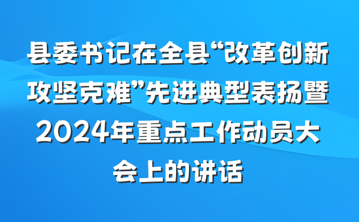 县委书记在全县“改革创新攻坚克难”先进典型表扬暨2024年重点工作动员大会上的讲话