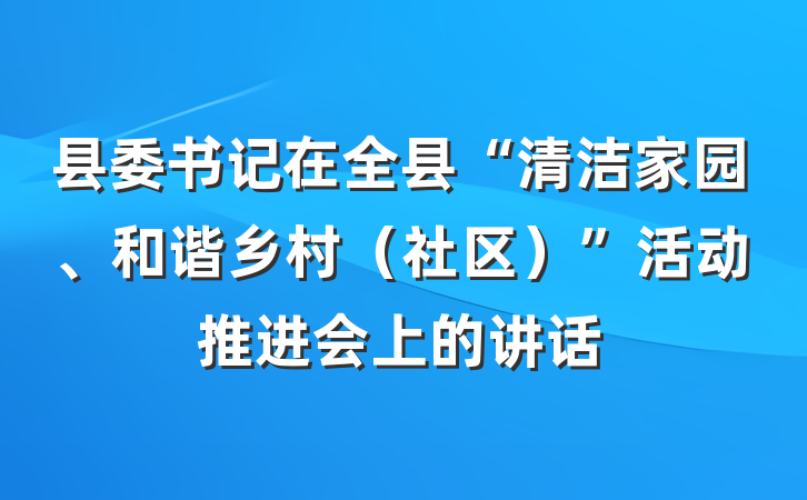 县委书记在全县“清洁家园、和谐乡村（社区）”活动推进会上的讲话
