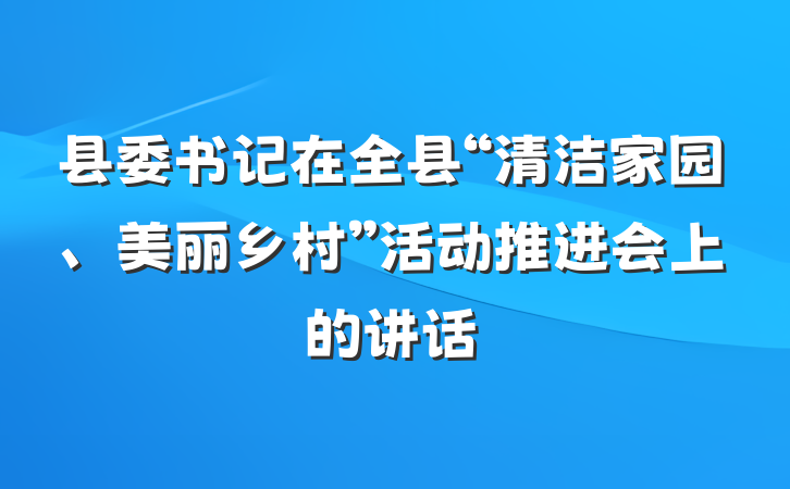 县委书记在全县“清洁家园、美丽乡村”活动推进会上的讲话