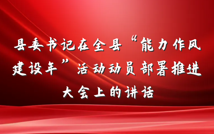 县委书记在全县“能力作风建设年”活动动员部署推进大会上的讲话