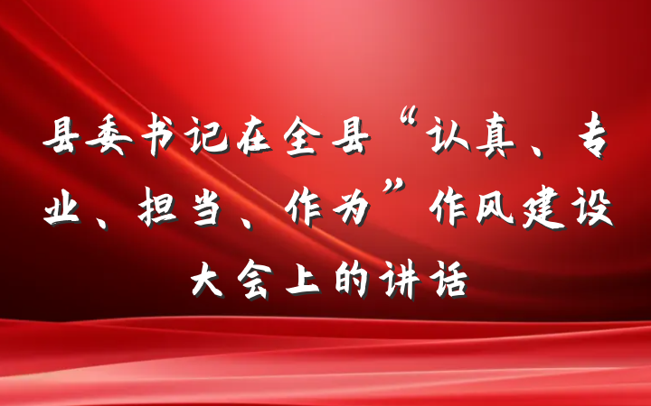 县委书记在全县“认真、专业、担当、作为”作风建设大会上的讲话