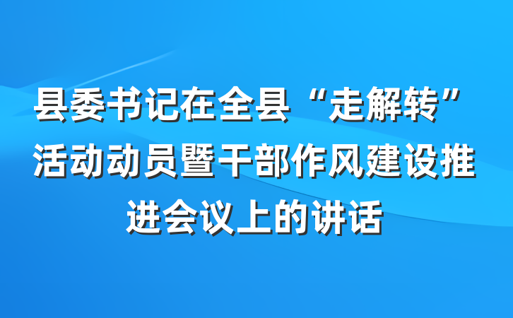 县委书记在全县“走解转”活动动员暨干部作风建设推进会议上的讲话