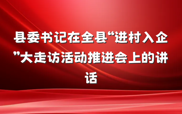 县委书记在全县“进村入企”大走访活动推进会上的讲话