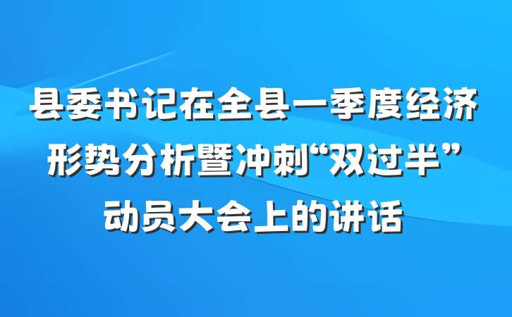 县委书记在全县一季度经济形势分析暨冲刺“双过半”动员大会上的讲话