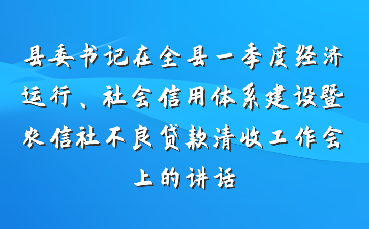 县委书记在全县一季度经济运行、社会信用体系建设暨农信社不良贷款清收工作会上的讲话