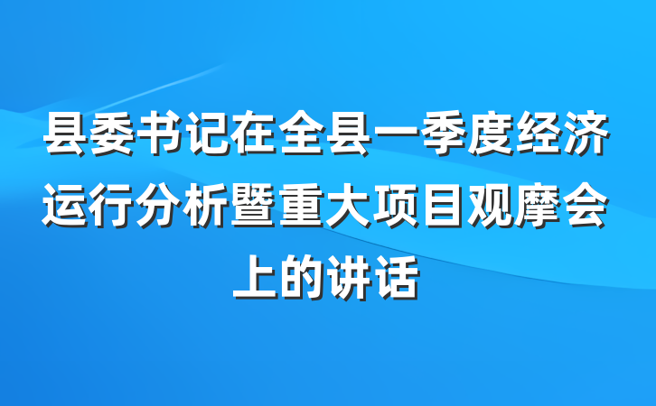 县委书记在全县一季度经济运行分析暨重大项目观摩会上的讲话