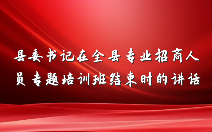 县委书记在全县专业招商人员专题培训班结束时的讲话