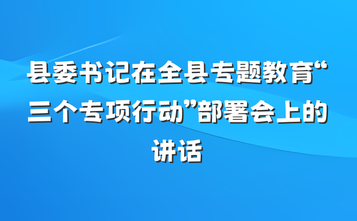 县委书记在全县专题教育“三个专项行动”部署会上的讲话