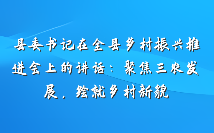 县委书记在全县乡村振兴推进会上的讲话：聚焦三农发展，绘就乡村新貌