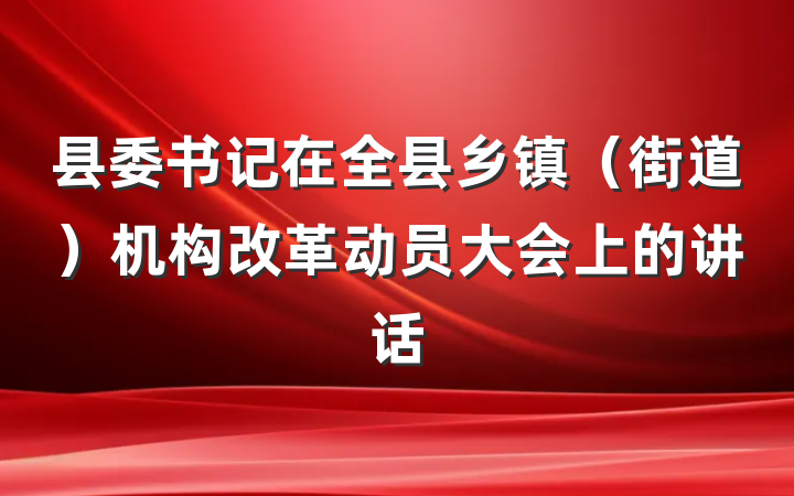 县委书记在全县乡镇（街道）机构改革动员大会上的讲话