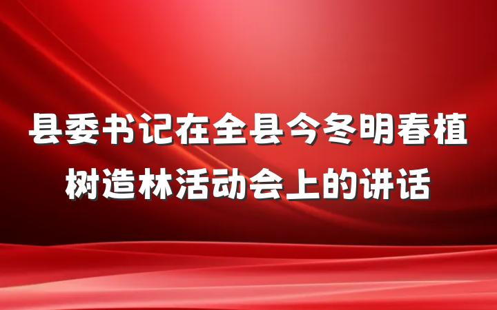 县委书记在全县今冬明春植树造林活动会上的讲话