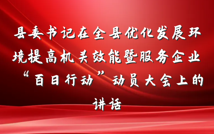 县委书记在全县优化发展环境提高机关效能暨服务企业“百日行动”动员大会上的讲话