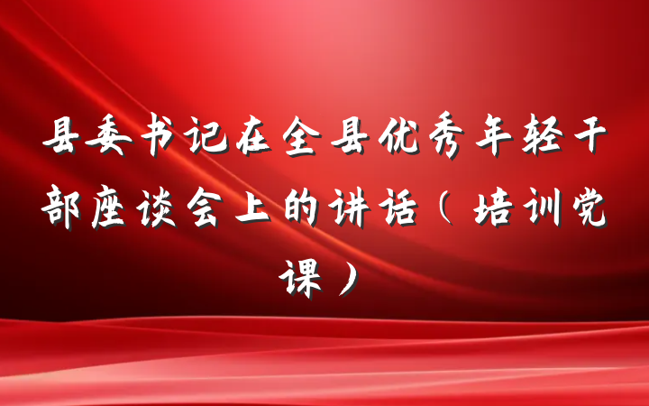 县委书记在全县优秀年轻干部座谈会上的讲话（培训党课）